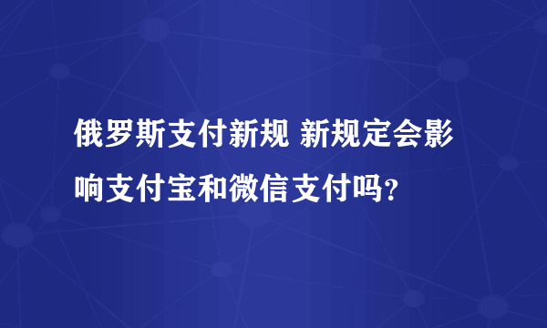 俄罗斯支付新规 新规定会影响支付宝和微信支付吗？