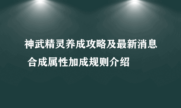 神武精灵养成攻略及最新消息 合成属性加成规则介绍