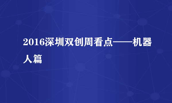 2016深圳双创周看点——机器人篇