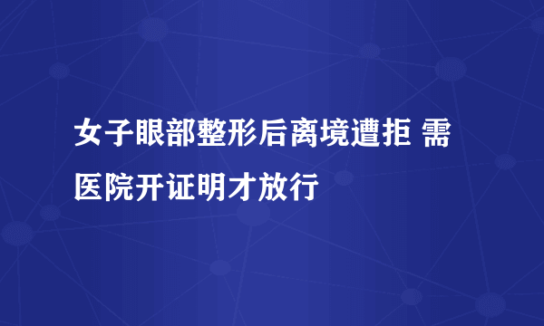 女子眼部整形后离境遭拒 需医院开证明才放行