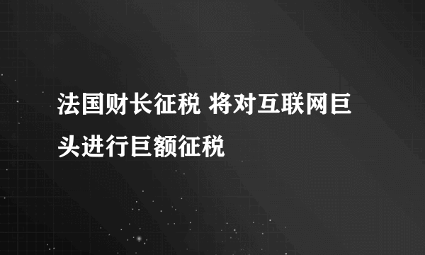 法国财长征税 将对互联网巨头进行巨额征税