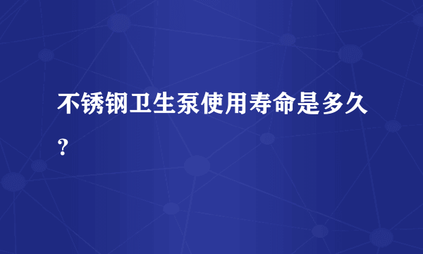 不锈钢卫生泵使用寿命是多久？