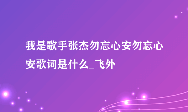 我是歌手张杰勿忘心安勿忘心安歌词是什么_飞外