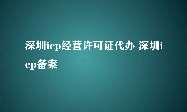 深圳icp经营许可证代办 深圳icp备案