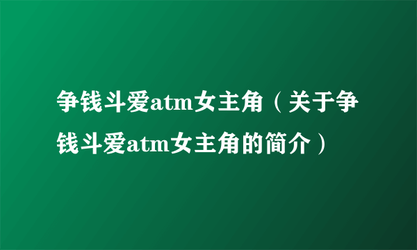 争钱斗爱atm女主角（关于争钱斗爱atm女主角的简介）