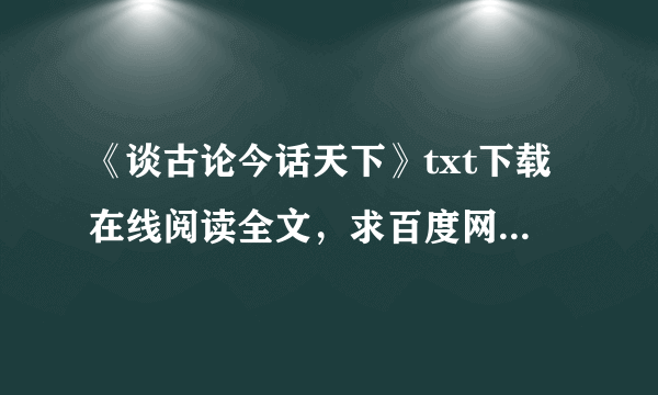 《谈古论今话天下》txt下载在线阅读全文，求百度网盘云资源