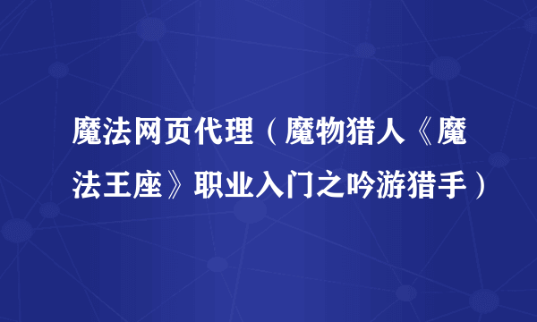 魔法网页代理（魔物猎人《魔法王座》职业入门之吟游猎手）