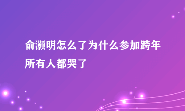 俞灏明怎么了为什么参加跨年所有人都哭了