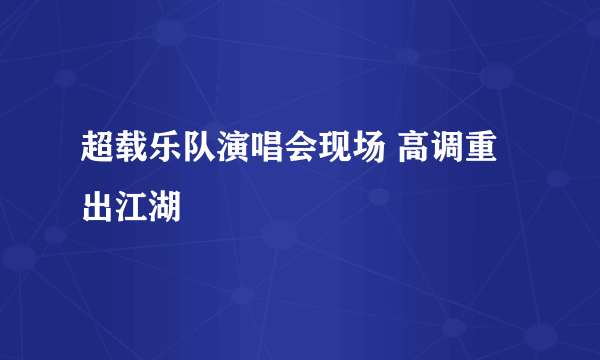 超载乐队演唱会现场 高调重出江湖