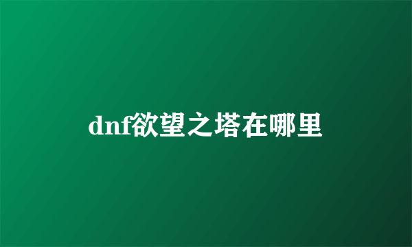 dnf欲望之塔在哪里