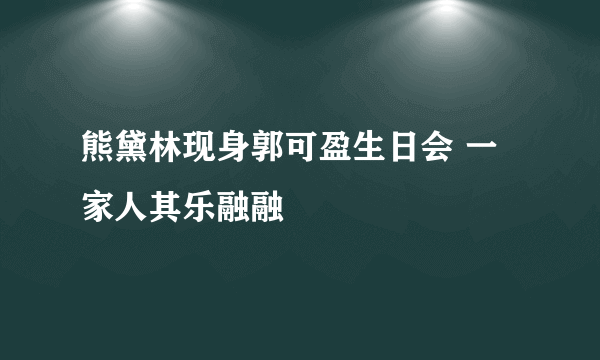 熊黛林现身郭可盈生日会 一家人其乐融融