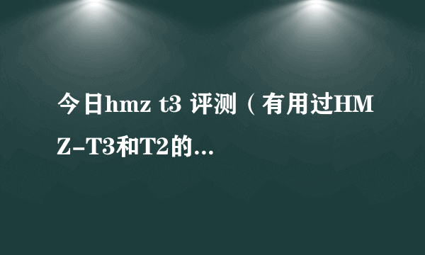 今日hmz t3 评测（有用过HMZ-T3和T2的朋友吗）