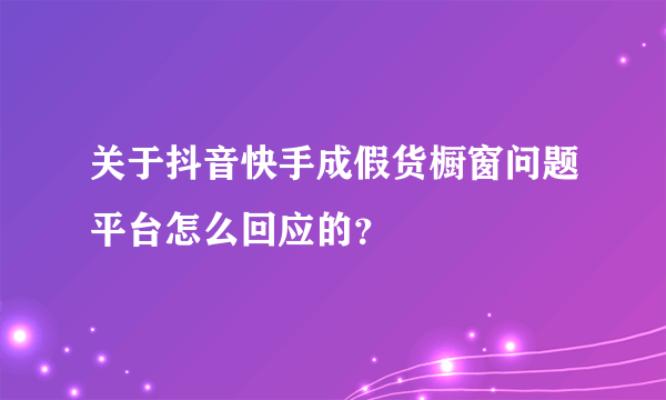 关于抖音快手成假货橱窗问题平台怎么回应的？