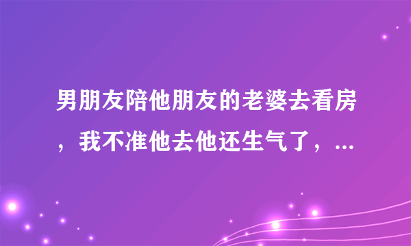 男朋友陪他朋友的老婆去看房，我不准他去他还生气了，朝我发火？