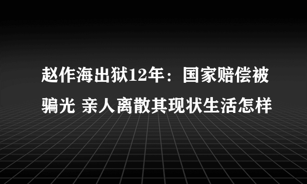 赵作海出狱12年：国家赔偿被骗光 亲人离散其现状生活怎样