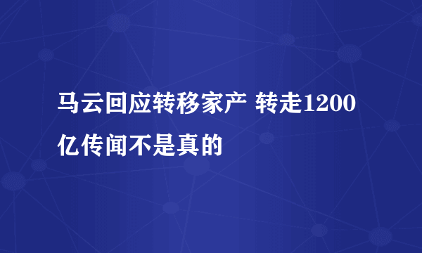 马云回应转移家产 转走1200亿传闻不是真的