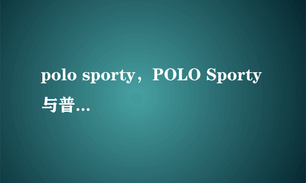 polo sporty，POLO Sporty与普通版POLO究竟有何区别