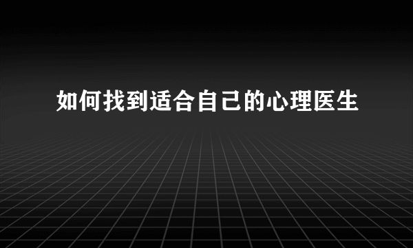 如何找到适合自己的心理医生