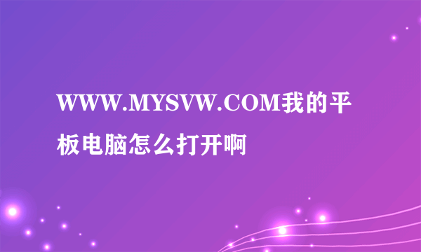 WWW.MYSVW.COM我的平板电脑怎么打开啊