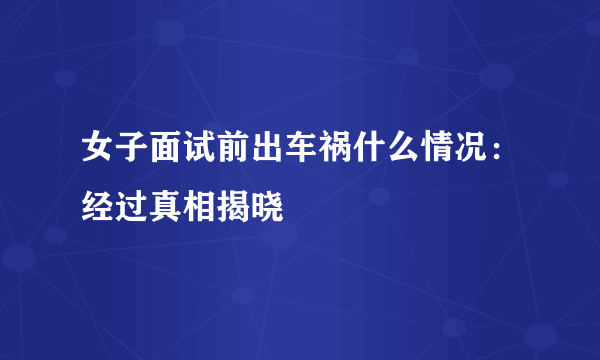 女子面试前出车祸什么情况：经过真相揭晓