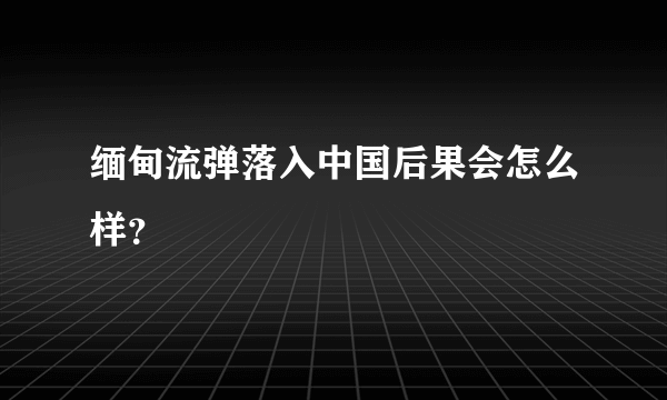 缅甸流弹落入中国后果会怎么样？