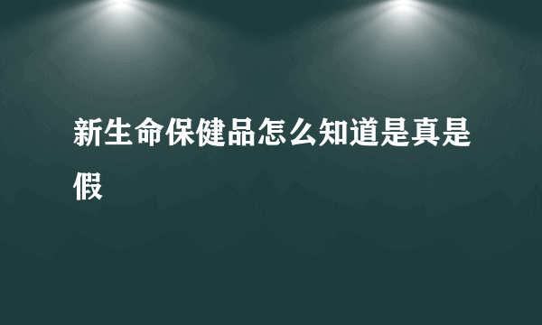 新生命保健品怎么知道是真是假