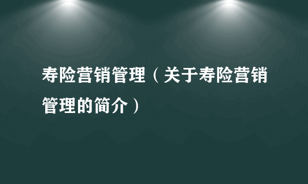 寿险营销管理（关于寿险营销管理的简介）