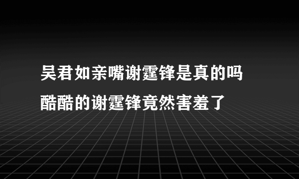 吴君如亲嘴谢霆锋是真的吗 酷酷的谢霆锋竟然害羞了