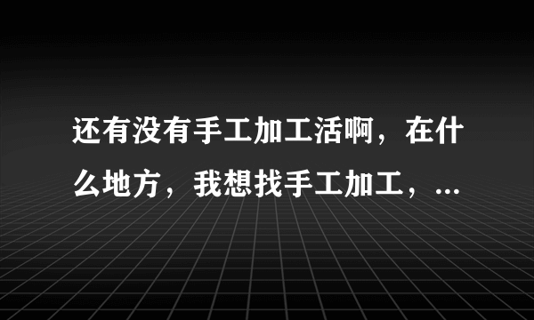 还有没有手工加工活啊，在什么地方，我想找手工加工，有多余劳动力