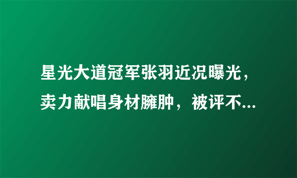 星光大道冠军张羽近况曝光，卖力献唱身材臃肿，被评不认识显落魄