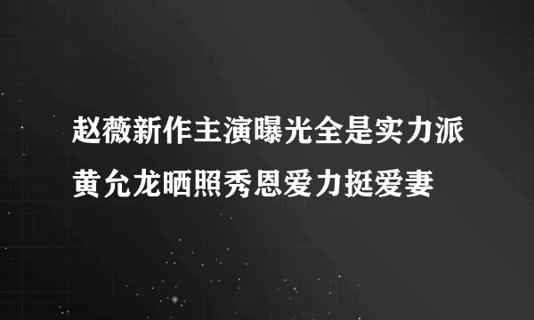 赵薇新作主演曝光全是实力派黄允龙晒照秀恩爱力挺爱妻