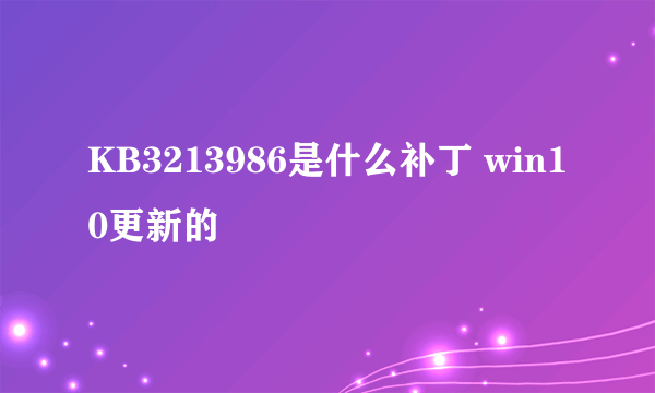 KB3213986是什么补丁 win10更新的