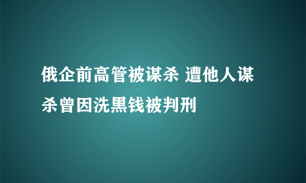 俄企前高管被谋杀 遭他人谋杀曾因洗黑钱被判刑