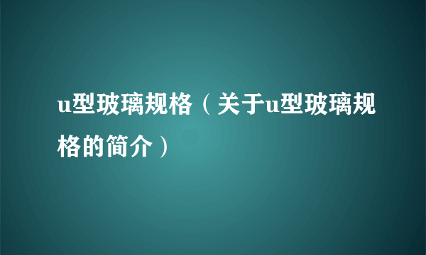 u型玻璃规格（关于u型玻璃规格的简介）