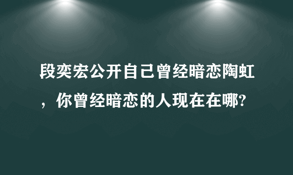 段奕宏公开自己曾经暗恋陶虹，你曾经暗恋的人现在在哪?