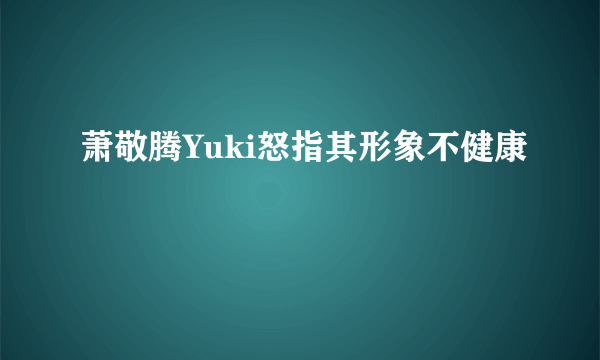 萧敬腾Yuki怒指其形象不健康