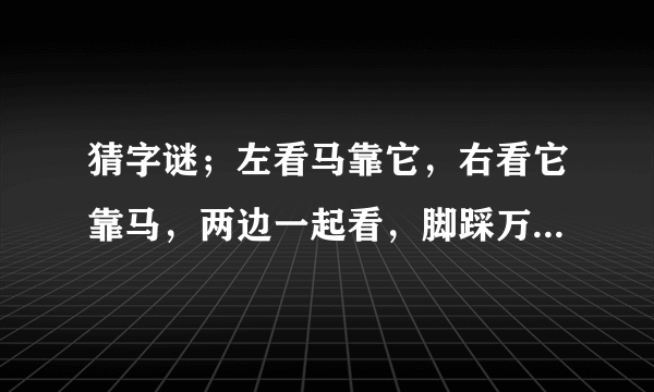 猜字谜；左看马靠它，右看它靠马，两边一起看，脚踩万里沙。答案是？