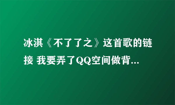 冰淇《不了了之》这首歌的链接 我要弄了QQ空间做背景音乐 网上找的好多要不是就是过去的要不就是放不出来