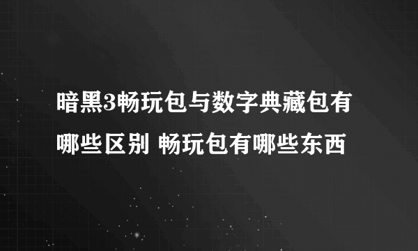 暗黑3畅玩包与数字典藏包有哪些区别 畅玩包有哪些东西