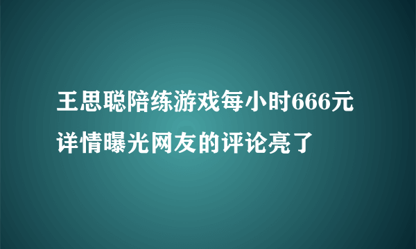 王思聪陪练游戏每小时666元 详情曝光网友的评论亮了