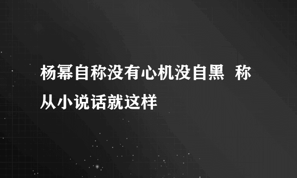 杨幂自称没有心机没自黑  称从小说话就这样