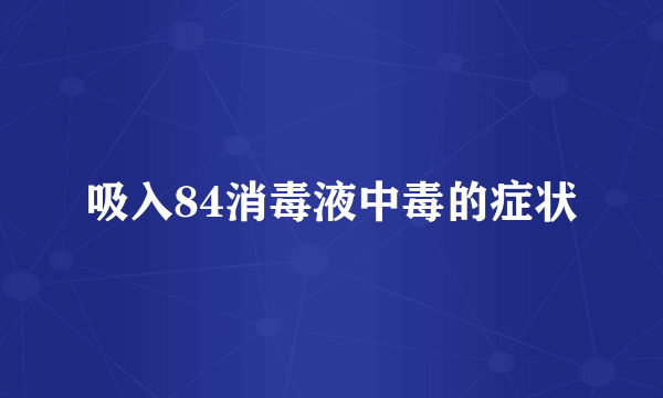 吸入84消毒液中毒的症状