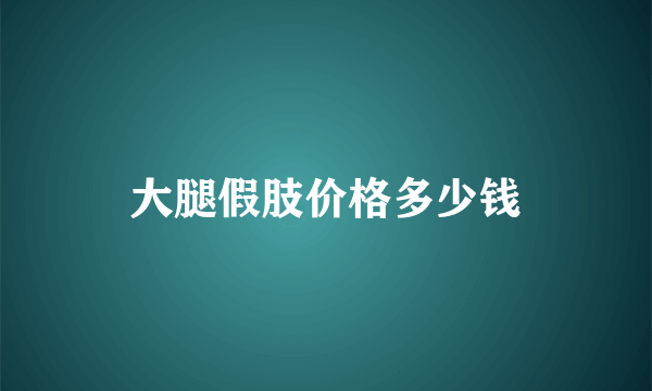 大腿假肢价格多少钱