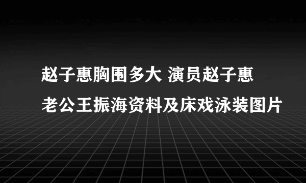 赵子惠胸围多大 演员赵子惠老公王振海资料及床戏泳装图片