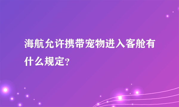 海航允许携带宠物进入客舱有什么规定？