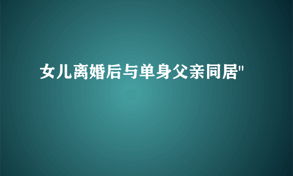 女儿离婚后与单身父亲同居