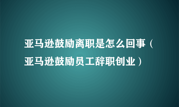 亚马逊鼓励离职是怎么回事（亚马逊鼓励员工辞职创业）