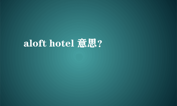 aloft hotel 意思？