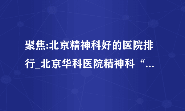 聚焦:北京精神科好的医院排行_北京华科医院精神科“排名前十”实力