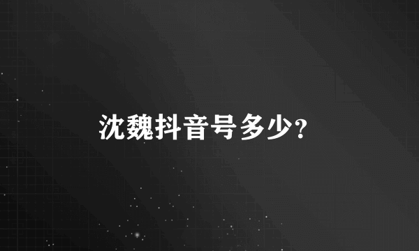 沈魏抖音号多少？